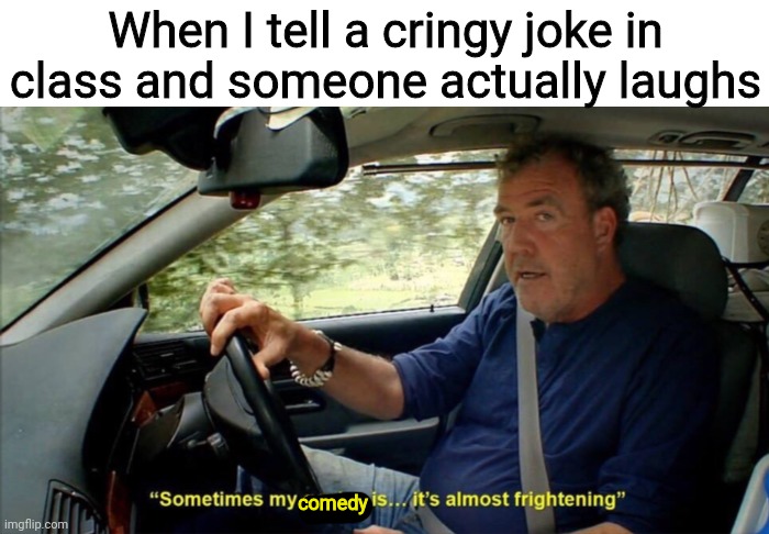 Peak comedy | When I tell a cringy joke in class and someone actually laughs; comedy | image tagged in sometimes my genius is it's almost frightening | made w/ Imgflip meme maker