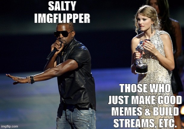 no lies detected tho | SALTY IMGFLIPPER; THOSE WHO JUST MAKE GOOD MEMES & BUILD STREAMS, ETC. | image tagged in kanye west taylor swift,imgflip trolls,imgflippers,meanwhile on imgflip,imgflip,imgflip community | made w/ Imgflip meme maker