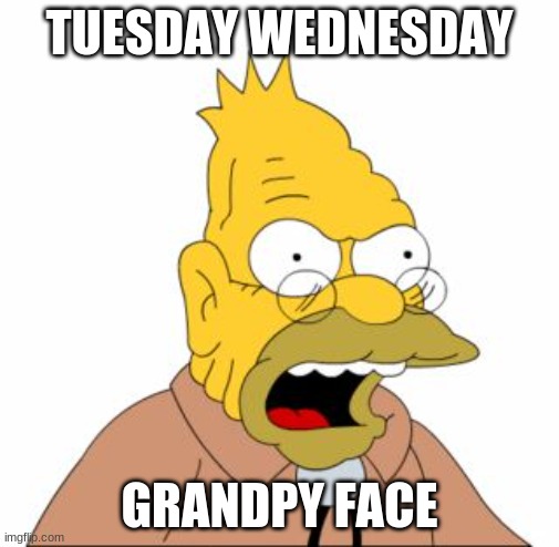 Grandpa Simpson | TUESDAY WEDNESDAY GRANDPY FACE | image tagged in grandpa simpson | made w/ Imgflip meme maker