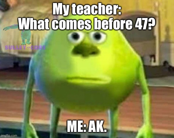 Monsters Inc | My teacher: What comes before 47? ME: AK. | image tagged in monsters inc | made w/ Imgflip meme maker