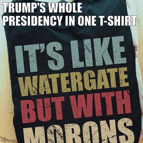 this be it | TRUMP'S WHOLE PRESIDENCY IN ONE T-SHIRT: | image tagged in it's like watergate but with morons,politics lol,politics,trump administration,trump is a moron,watergate | made w/ Imgflip meme maker