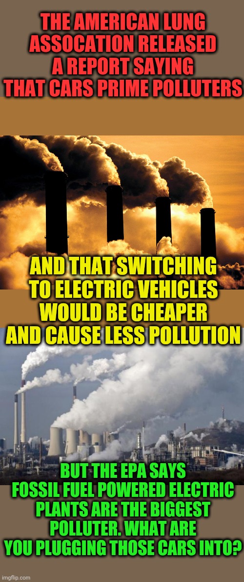 Prime Times Lies on WTOP | THE AMERICAN LUNG ASSOCATION RELEASED A REPORT SAYING THAT CARS PRIME POLLUTERS; AND THAT SWITCHING TO ELECTRIC VEHICLES WOULD BE CHEAPER AND CAUSE LESS POLLUTION; BUT THE EPA SAYS FOSSIL FUEL POWERED ELECTRIC PLANTS ARE THE BIGGEST POLLUTER. WHAT ARE YOU PLUGGING THOSE CARS INTO? | image tagged in pollution,factory polluting air | made w/ Imgflip meme maker