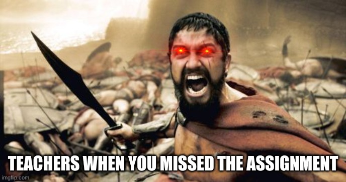 Sparta Leonidas | TEACHERS WHEN YOU MISSED THE ASSIGNMENT | image tagged in memes,sparta leonidas | made w/ Imgflip meme maker