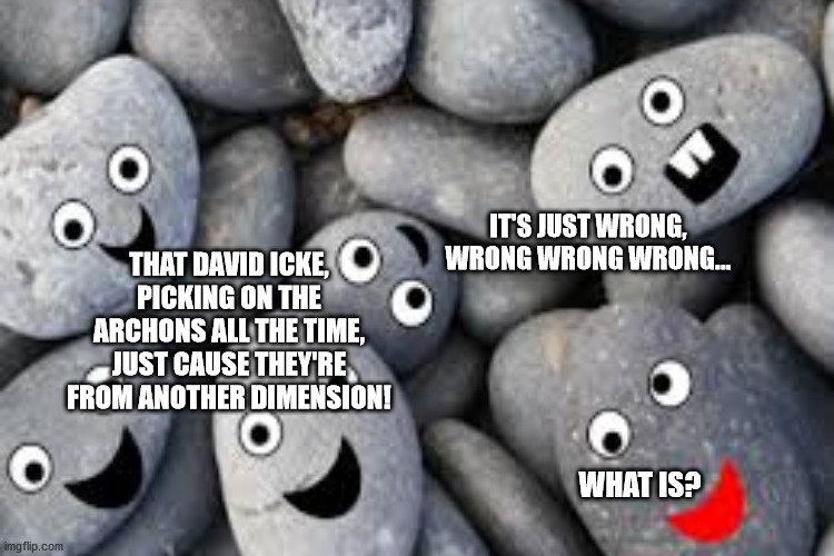 Rocks against Racism | IT'S JUST WRONG, WRONG WRONG WRONG... THAT DAVID ICKE, PICKING ON THE ARCHONS ALL THE TIME, JUST CAUSE THEY'RE FROM ANOTHER DIMENSION! WHAT IS? | image tagged in david icke,racism,conspiracy,qanon | made w/ Imgflip meme maker