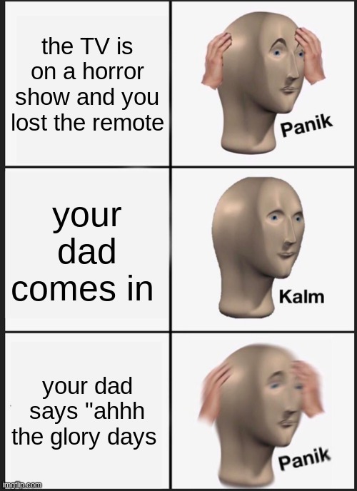 Panik Kalm Panik | the TV is on a horror show and you lost the remote; your dad comes in; your dad says "ah the glory days | image tagged in memes,panik kalm panik | made w/ Imgflip meme maker