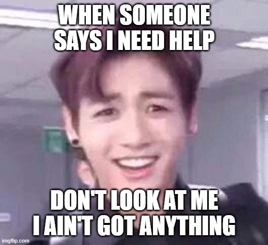 WHEN SOMEONE SAYS I NEED HELP; DON'T LOOK AT ME I AIN'T GOT ANYTHING | image tagged in weird stuff | made w/ Imgflip meme maker