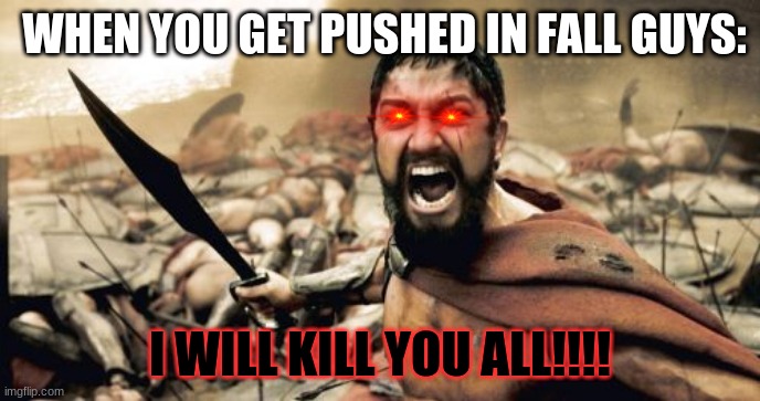 Sparta Leonidas Meme | WHEN YOU GET PUSHED IN FALL GUYS:; I WILL KILL YOU ALL!!!! | image tagged in memes,sparta leonidas | made w/ Imgflip meme maker