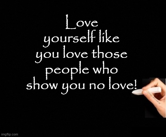 Love Yourself Like You Love Those People | Love yourself like you love those people who show you no love! | image tagged in love yourself like you love those people | made w/ Imgflip meme maker