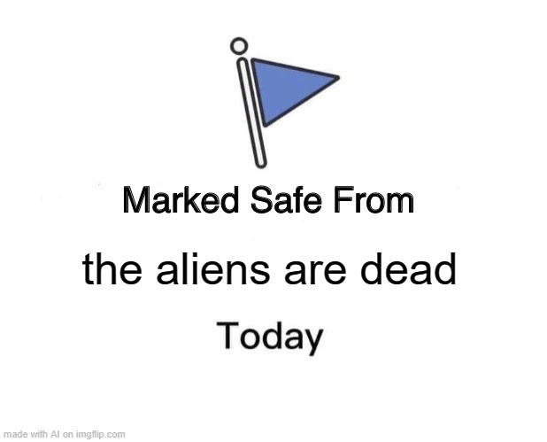 The aliens are dead |  the aliens are dead | image tagged in memes,marked safe from,funny,aliens,dead | made w/ Imgflip meme maker