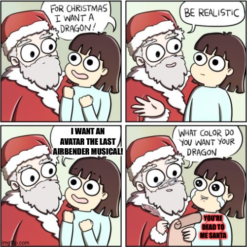 Gee, wouldn't that be cool? | I WANT AN AVATAR THE LAST AIRBENDER MUSICAL! YOU'RE DEAD TO ME SANTA | image tagged in for christmas i want a dragon | made w/ Imgflip meme maker