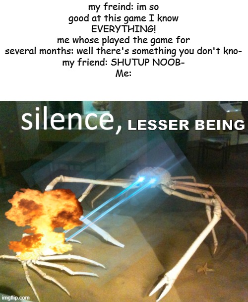 I know its wordy :P sorry | my freind: im so good at this game I know EVERYTHING!
me whose played the game for several months: well there's something you don't kno-
my friend: SHUTUP NOOB-
Me:; LESSER BEING | image tagged in silence crab,memes,gaming,upvote if you agree | made w/ Imgflip meme maker
