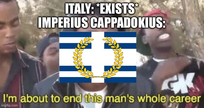 I’m about to end this man’s whole career | ITALY: *EXISTS*
IMPERIUS CAPPADOKIUS: | image tagged in i m about to end this man s whole career | made w/ Imgflip meme maker
