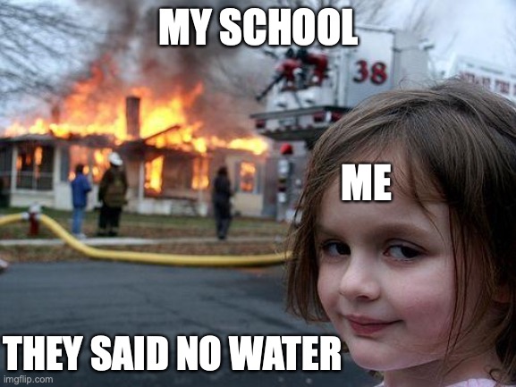 Disaster Girl Meme | MY SCHOOL; ME; THEY SAID NO WATER | image tagged in memes,disaster girl | made w/ Imgflip meme maker