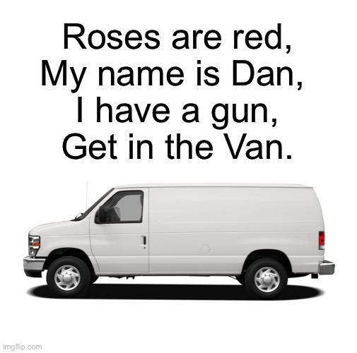 Roses are red, my name is Dan, I have a gun, get in the Van. | Roses are red,
My name is Dan, 
I have a gun,
Get in the Van. | image tagged in roses are red,white van | made w/ Imgflip meme maker