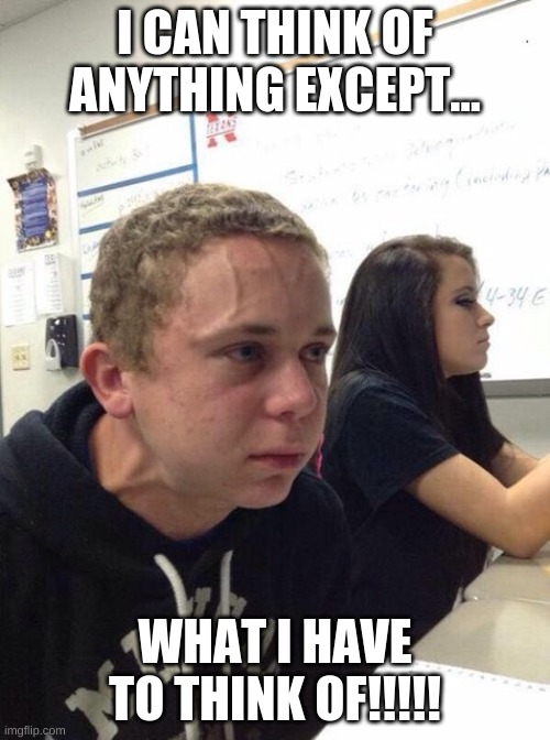 Straining kid | I CAN THINK OF ANYTHING EXCEPT... WHAT I HAVE TO THINK OF!!!!! | image tagged in straining kid | made w/ Imgflip meme maker