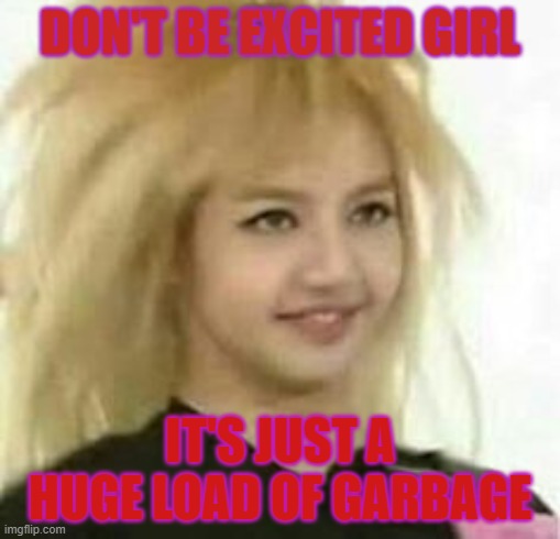 Lisa's swag | DON'T BE EXCITED GIRL; IT'S JUST A HUGE LOAD OF GARBAGE | image tagged in blackpink | made w/ Imgflip meme maker