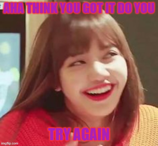 Mentor Lisa | AHA THINK YOU GOT IT DO YOU; TRY AGAIN | image tagged in blackpink | made w/ Imgflip meme maker