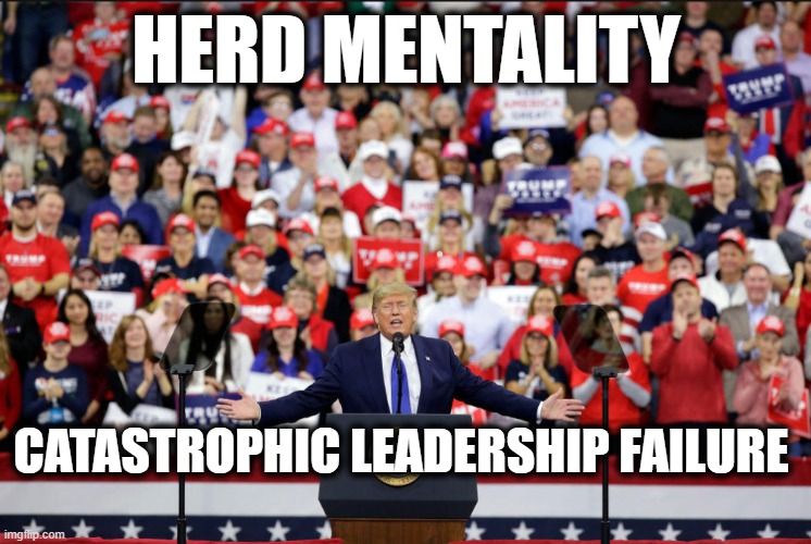 Donald J. Trump.... | HERD MENTALITY; CATASTROPHIC LEADERSHIP FAILURE | image tagged in trump is a moron,donald trump is an idiot,weakness,covid-19 | made w/ Imgflip meme maker