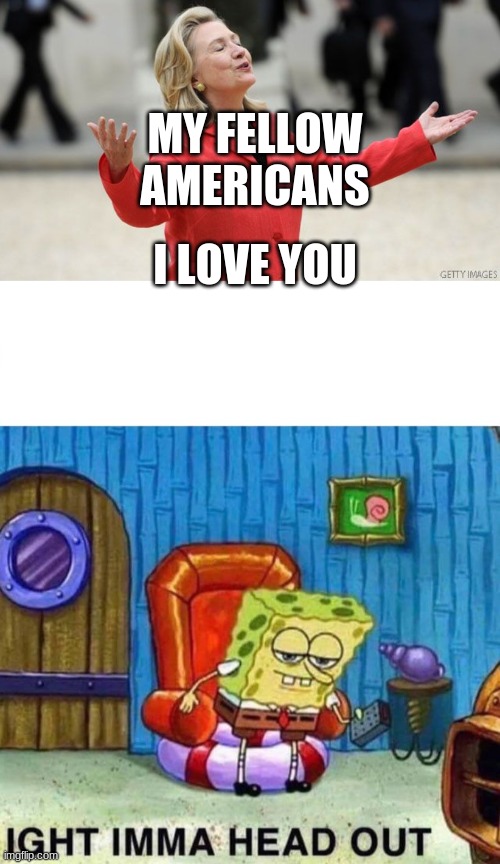 I LOVE YOU; MY FELLOW AMERICANS | image tagged in hillary clinton,memes,spongebob ight imma head out | made w/ Imgflip meme maker