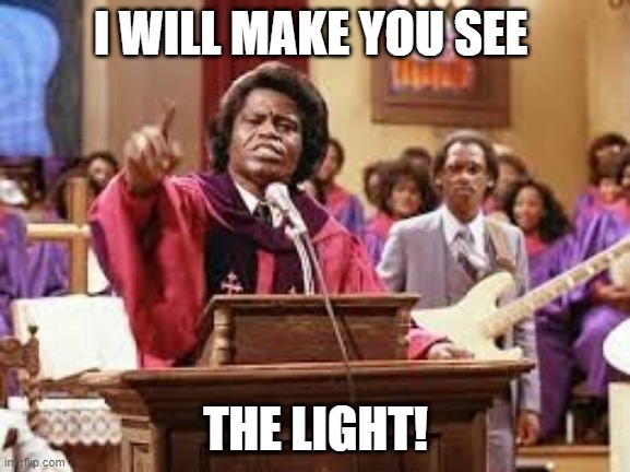 James Brown gospel | I WILL MAKE YOU SEE; THE LIGHT! | image tagged in james brown gospel | made w/ Imgflip meme maker
