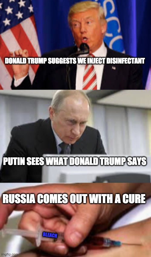 Donald trump | DONALD TRUMP SUGGESTS WE INJECT DISINFECTANT; PUTIN SEES WHAT DONALD TRUMP SAYS; RUSSIA COMES OUT WITH A CURE; BLEACH | image tagged in donald trump,putin,covid-19,coronavirus,russia,vaccine | made w/ Imgflip meme maker