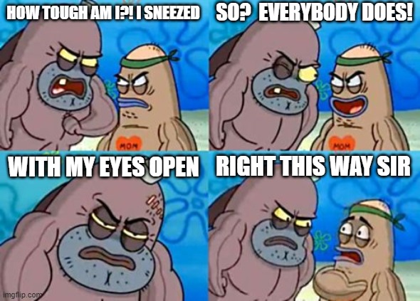 Sneez | HOW TOUGH AM I?! I SNEEZED; SO?  EVERYBODY DOES! WITH MY EYES OPEN; RIGHT THIS WAY SIR | image tagged in memes,how tough are you | made w/ Imgflip meme maker