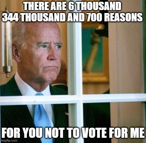 700 million billion | THERE ARE 6 THOUSAND 344 THOUSAND AND 700 REASONS; FOR YOU NOT TO VOTE FOR ME | image tagged in sad joe biden | made w/ Imgflip meme maker