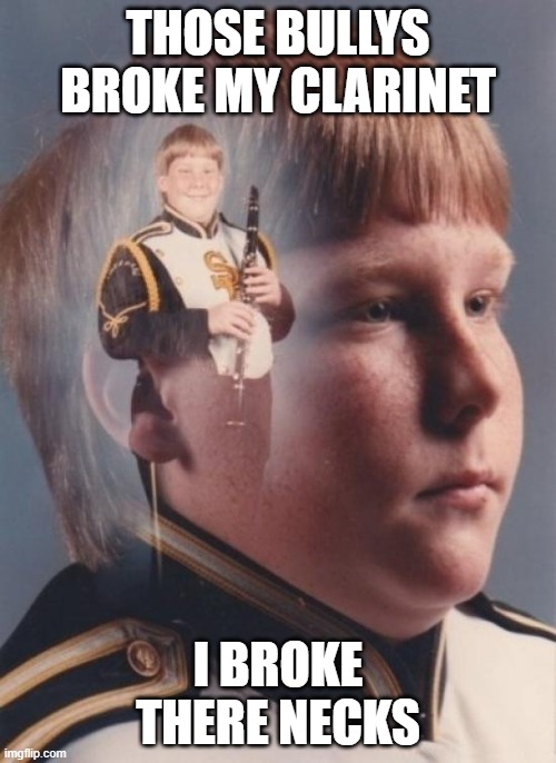 clarinet boy pls upvote and leave a comment | THOSE BULLYS BROKE MY CLARINET; I BROKE THERE NECKS | image tagged in memes,ptsd clarinet boy | made w/ Imgflip meme maker