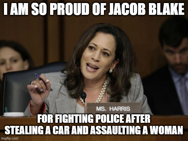 Kamala Harris | I AM SO PROUD OF JACOB BLAKE; FOR FIGHTING POLICE AFTER STEALING A CAR AND ASSAULTING A WOMAN | image tagged in kamala harris | made w/ Imgflip meme maker