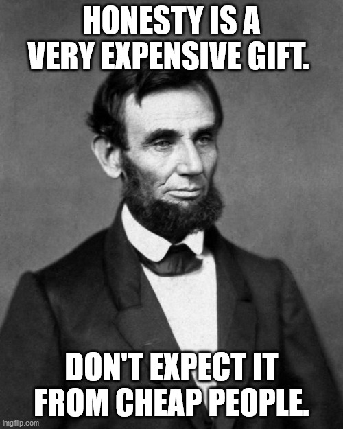 Abraham Lincoln | HONESTY IS A VERY EXPENSIVE GIFT. DON'T EXPECT IT FROM CHEAP PEOPLE. | image tagged in abraham lincoln | made w/ Imgflip meme maker
