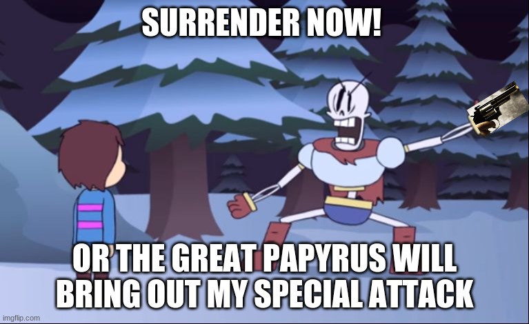 i got nothing |  SURRENDER NOW! OR THE GREAT PAPYRUS WILL BRING OUT MY SPECIAL ATTACK | image tagged in surrender now or | made w/ Imgflip meme maker