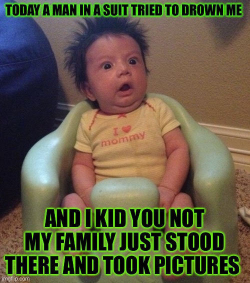 Baptized babies be like | TODAY A MAN IN A SUIT TRIED TO DROWN ME; AND I KID YOU NOT MY FAMILY JUST STOOD THERE AND TOOK PICTURES | image tagged in shocked baby | made w/ Imgflip meme maker