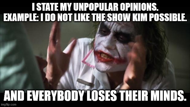 And everybody loses their minds Meme | I STATE MY UNPOPULAR OPINIONS. EXAMPLE: I DO NOT LIKE THE SHOW KIM POSSIBLE. AND EVERYBODY LOSES THEIR MINDS. | image tagged in memes,and everybody loses their minds | made w/ Imgflip meme maker