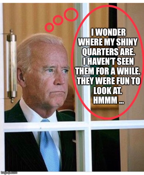 I WONDER
WHERE MY SHINY 
QUARTERS ARE.
I HAVEN’T SEEN
THEM FOR A WHILE. 
THEY WERE FUN TO
LOOK AT. 
HMMM ... | made w/ Imgflip meme maker