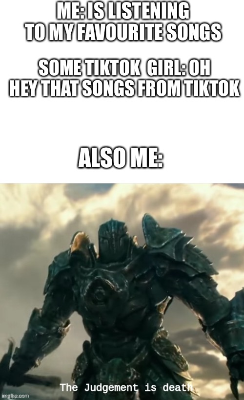 The judgement is death | ME: IS LISTENING TO MY FAVOURITE SONGS; SOME TIKTOK  GIRL: OH HEY THAT SONGS FROM TIKTOK; ALSO ME: | image tagged in blank white template | made w/ Imgflip meme maker
