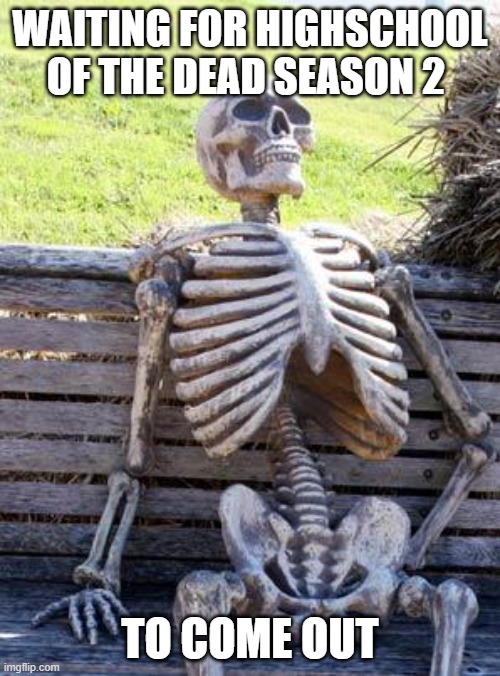 Waiting Skeleton | WAITING FOR HIGHSCHOOL OF THE DEAD SEASON 2; TO COME OUT | image tagged in memes,waiting skeleton | made w/ Imgflip meme maker