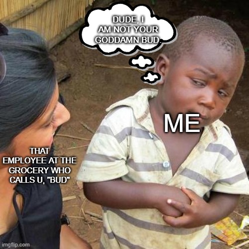 Third World Skeptical Kid Meme | DUDE, I AM NOT YOUR GODDAMN BUD. ME; THAT EMPLOYEE AT THE GROCERY WHO CALLS U, "BUD" | image tagged in memes,third world skeptical kid | made w/ Imgflip meme maker