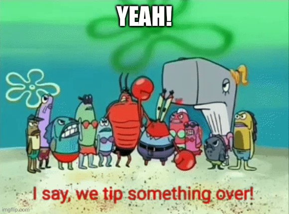 I say, we tip something over! | YEAH! | image tagged in i say we tip something over | made w/ Imgflip meme maker