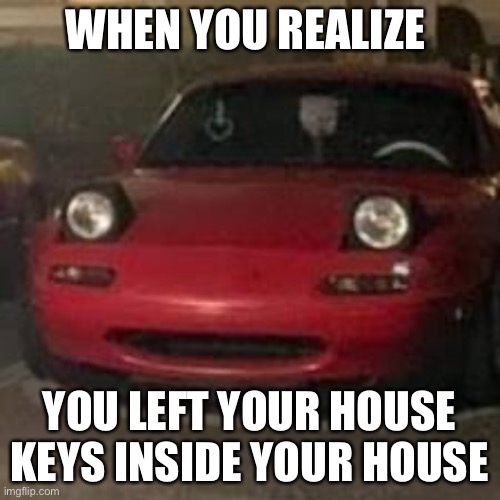 When you realize you’ve left your house keys at the house | WHEN YOU REALIZE; YOU LEFT YOUR HOUSE KEYS INSIDE YOUR HOUSE | image tagged in shocked,miata | made w/ Imgflip meme maker