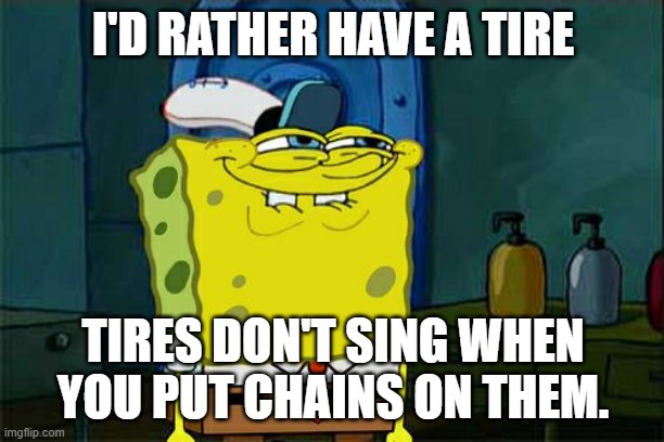 Don't You Squidward Meme | I'D RATHER HAVE A TIRE TIRES DON'T SING WHEN YOU PUT CHAINS ON THEM. | image tagged in memes,don't you squidward | made w/ Imgflip meme maker
