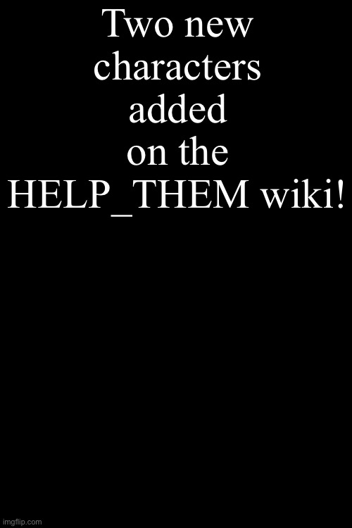 New Characters! | Two new characters added on the HELP_THEM wiki! | made w/ Imgflip meme maker