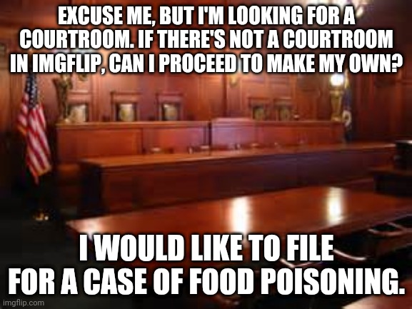 Please? | EXCUSE ME, BUT I'M LOOKING FOR A COURTROOM. IF THERE'S NOT A COURTROOM IN IMGFLIP, CAN I PROCEED TO MAKE MY OWN? I WOULD LIKE TO FILE FOR A CASE OF FOOD POISONING. | image tagged in courtroom | made w/ Imgflip meme maker