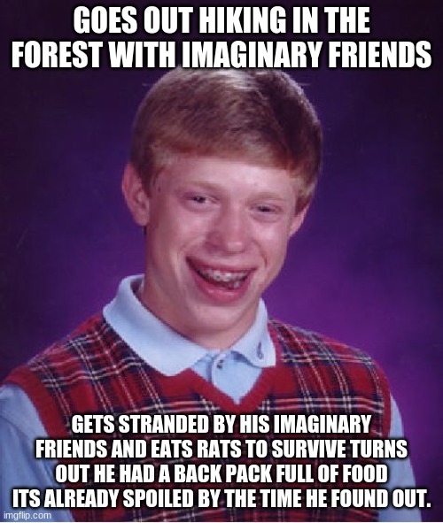 Back Luck Brian Gets It Again! | GOES OUT HIKING IN THE FOREST WITH IMAGINARY FRIENDS; GETS STRANDED BY HIS IMAGINARY FRIENDS AND EATS RATS TO SURVIVE TURNS OUT HE HAD A BACK PACK FULL OF FOOD ITS ALREADY SPOILED BY THE TIME HE FOUND OUT. | image tagged in memes,bad luck brian | made w/ Imgflip meme maker