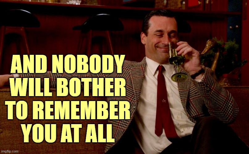 Don Draper New Years Eve | AND NOBODY WILL BOTHER TO REMEMBER
YOU AT ALL | image tagged in don draper new years eve | made w/ Imgflip meme maker