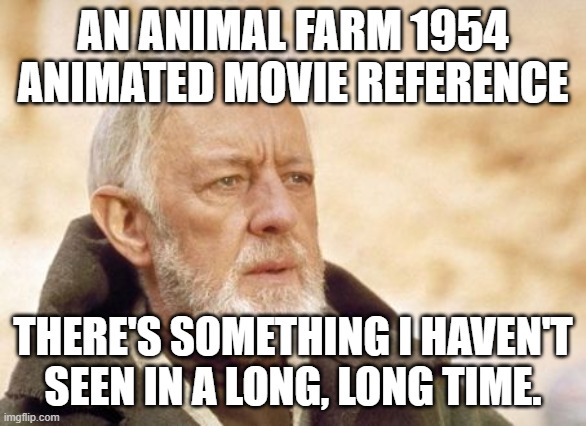 Obi Wan Kenobi Meme | AN ANIMAL FARM 1954 ANIMATED MOVIE REFERENCE THERE'S SOMETHING I HAVEN'T SEEN IN A LONG, LONG TIME. | image tagged in memes,obi wan kenobi | made w/ Imgflip meme maker