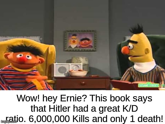 Ernie and bert 2 | Wow! hey Ernie? This book says that Hitler had a great K/D ratio. 6,000,000 Kills and only 1 death! | image tagged in kill,death,csi horatio yeeeaaaaaaa,bernie sanders | made w/ Imgflip meme maker