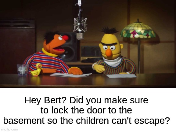 hey Bert? | Hey Bert? Did you make sure to lock the door to the basement so the children can't escape? | image tagged in bernie,alberto del rio,dark humor | made w/ Imgflip meme maker