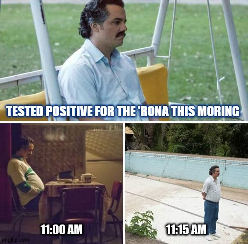 Sad Pablo Escobar Meme | TESTED POSITIVE FOR THE 'RONA THIS MORING; 11:00 AM; 11:15 AM | image tagged in memes,sad pablo escobar | made w/ Imgflip meme maker
