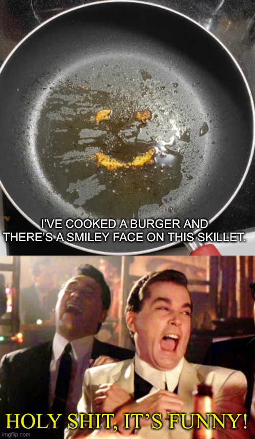 Smiley face on skillet | I’VE COOKED A BURGER AND THERE’S A SMILEY FACE ON THIS SKILLET. HOLY SHIT, IT’S FUNNY! | image tagged in memes,good fellas hilarious,funny,funny meme,hilarious memes | made w/ Imgflip meme maker