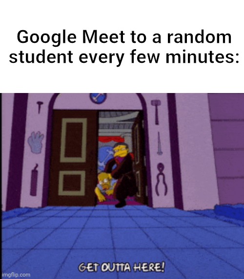 School Meme Sorta |  Google Meet to a random student every few minutes: | image tagged in memes,the simpsons,zoom,school,moe | made w/ Imgflip meme maker